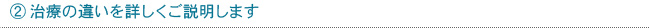 ②治療の違いを詳しくご説明します