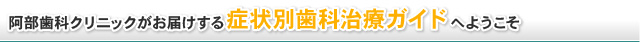 阿部歯科クリニックがお届けする症状別歯科治療ガイドへようこそ