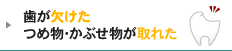 歯が欠けたつめ物･かぶせ物が取れた