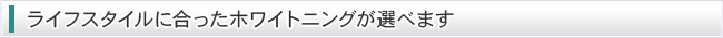 ライフスタイルに合ったホワイトニングが選べます