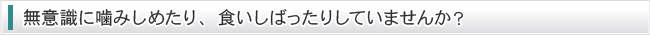 無意識に噛みしめたり、食いしばったりしていませんか？