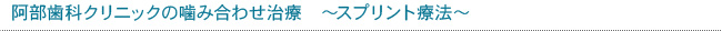 阿部歯科クリニックの噛み合わせ治療　～スプリント療法～