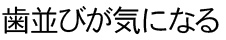 歯並びが気になる