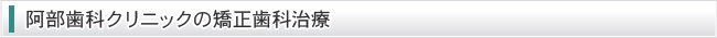 阿部歯科クリニックの矯正歯科治療
