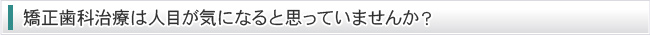 矯正歯科治療は人目が気になると思っていませんか？