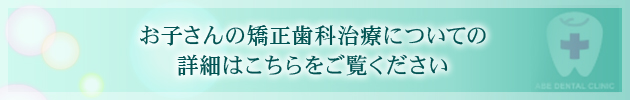 お子さんの矯正歯科治療についての詳細はこちらをご覧ください