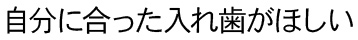 自分に合った入れ歯がほしい