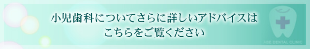 小児歯科についてさらに詳しいアドバイスは こちらをご覧ください