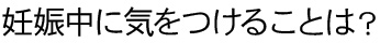 妊娠中に気をつけることは？