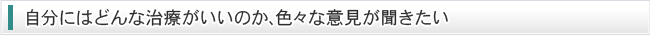 自分にはどんな治療がいいのか、色々な意見が聞きたい