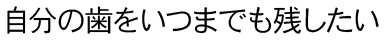 自分の歯をいつまでも残したい