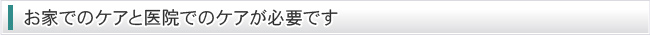 お家でのケアと医院でのケアが必要です