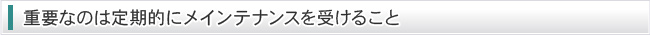 重要なのは定期的にメインテナンスを受けること