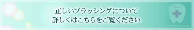 正しいブラッシングについて 詳しくはこちらをご覧ください