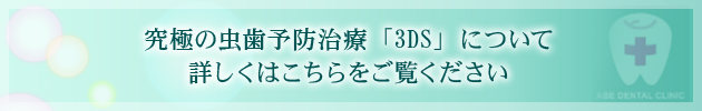 究極の虫歯予防治療「3DS」について 詳しくはこちらをご覧ください