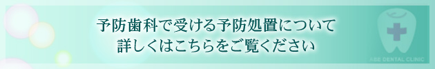 予防歯科で受ける予防処置について 詳しくはこちらをご覧ください