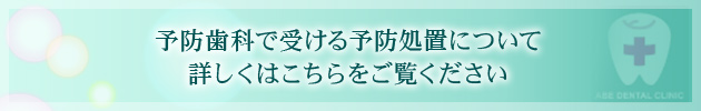 予防歯科で受ける予防処置について 詳しくはこちらをご覧ください